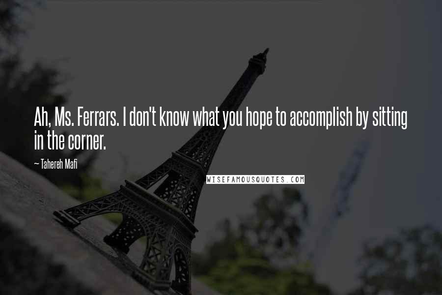 Tahereh Mafi Quotes: Ah, Ms. Ferrars. I don't know what you hope to accomplish by sitting in the corner.