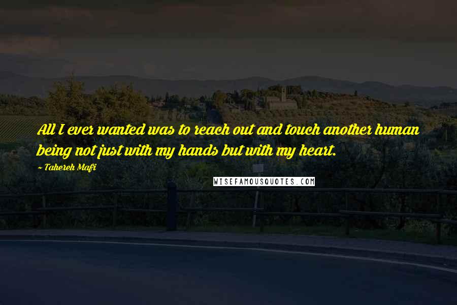 Tahereh Mafi Quotes: All I ever wanted was to reach out and touch another human being not just with my hands but with my heart.