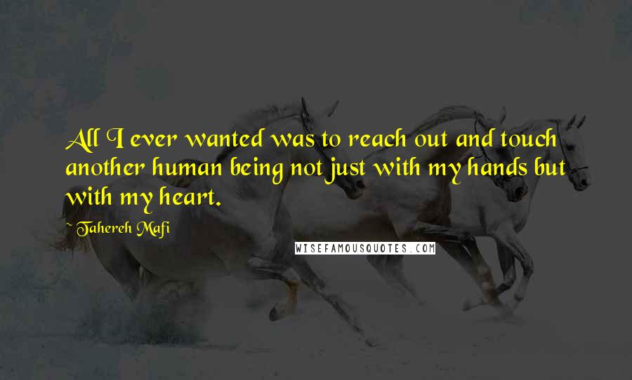 Tahereh Mafi Quotes: All I ever wanted was to reach out and touch another human being not just with my hands but with my heart.