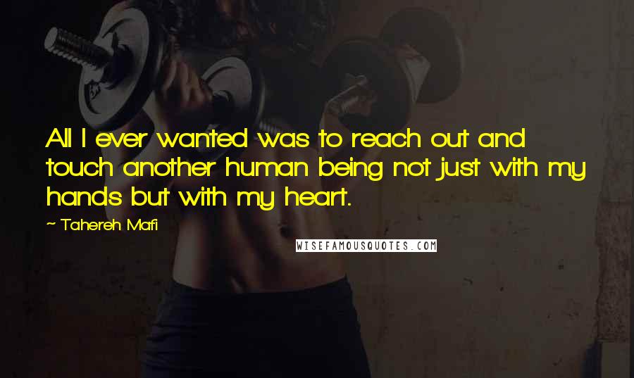 Tahereh Mafi Quotes: All I ever wanted was to reach out and touch another human being not just with my hands but with my heart.