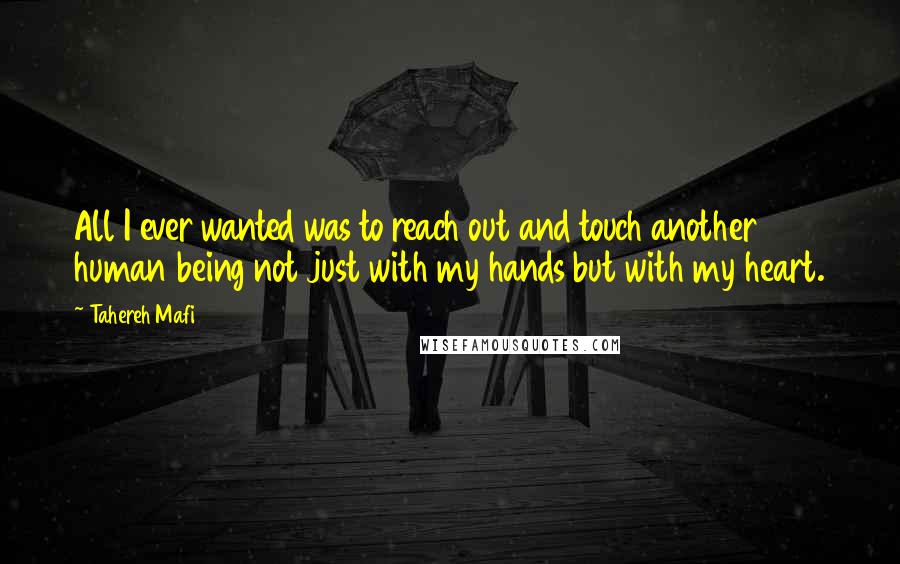 Tahereh Mafi Quotes: All I ever wanted was to reach out and touch another human being not just with my hands but with my heart.