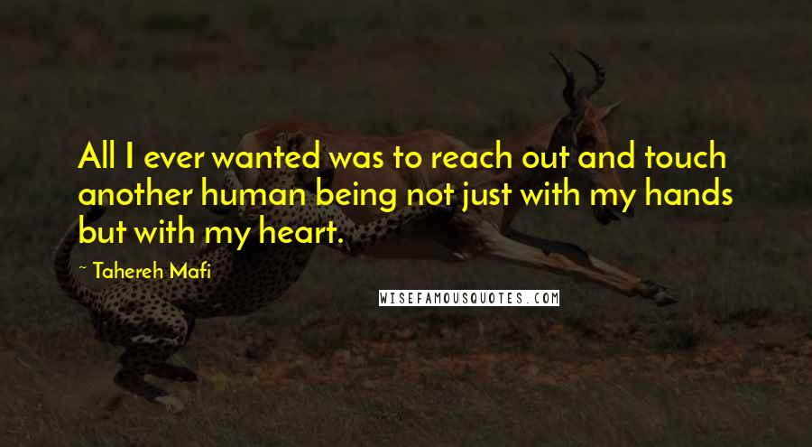 Tahereh Mafi Quotes: All I ever wanted was to reach out and touch another human being not just with my hands but with my heart.