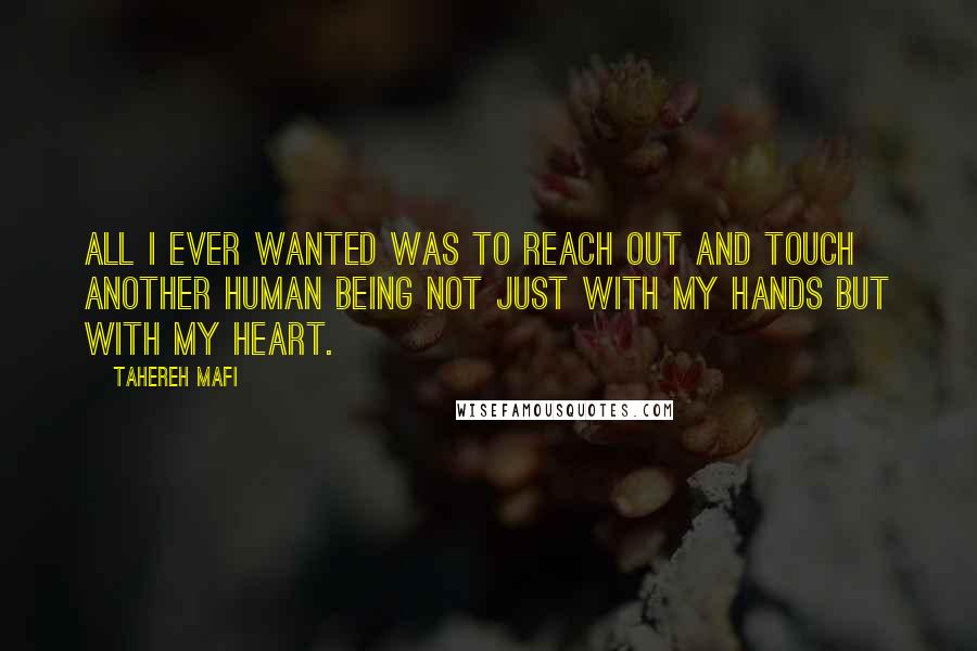 Tahereh Mafi Quotes: All I ever wanted was to reach out and touch another human being not just with my hands but with my heart.