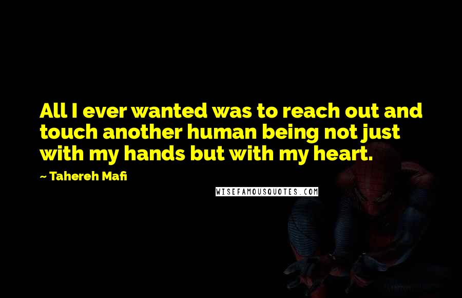 Tahereh Mafi Quotes: All I ever wanted was to reach out and touch another human being not just with my hands but with my heart.