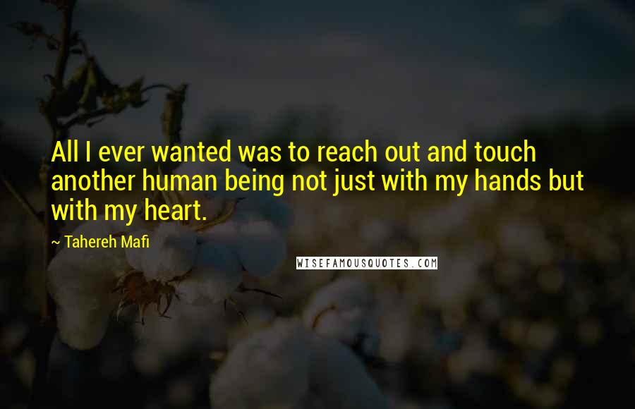 Tahereh Mafi Quotes: All I ever wanted was to reach out and touch another human being not just with my hands but with my heart.