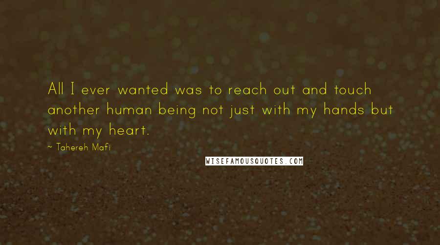 Tahereh Mafi Quotes: All I ever wanted was to reach out and touch another human being not just with my hands but with my heart.