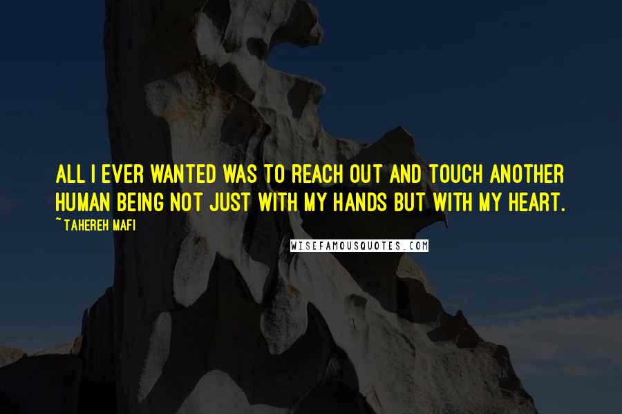 Tahereh Mafi Quotes: All I ever wanted was to reach out and touch another human being not just with my hands but with my heart.