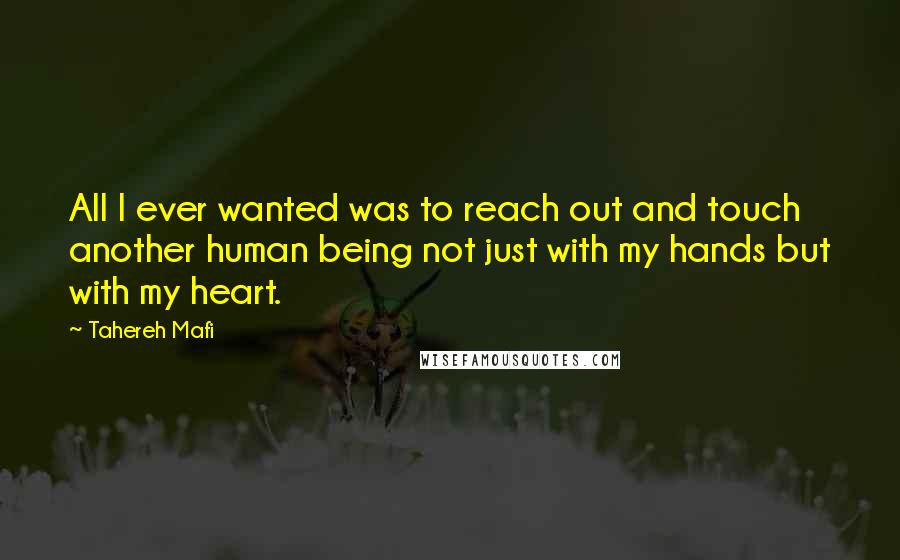 Tahereh Mafi Quotes: All I ever wanted was to reach out and touch another human being not just with my hands but with my heart.