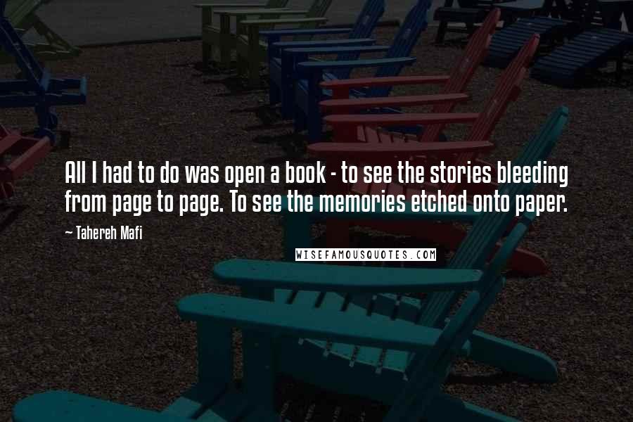 Tahereh Mafi Quotes: All I had to do was open a book - to see the stories bleeding from page to page. To see the memories etched onto paper.