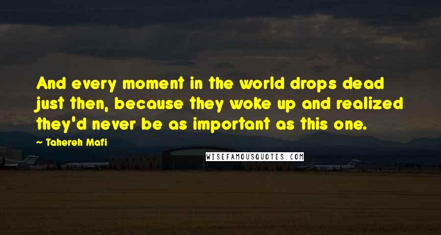 Tahereh Mafi Quotes: And every moment in the world drops dead just then, because they woke up and realized they'd never be as important as this one.