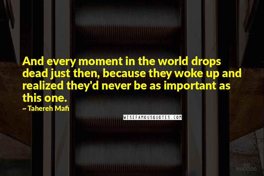 Tahereh Mafi Quotes: And every moment in the world drops dead just then, because they woke up and realized they'd never be as important as this one.