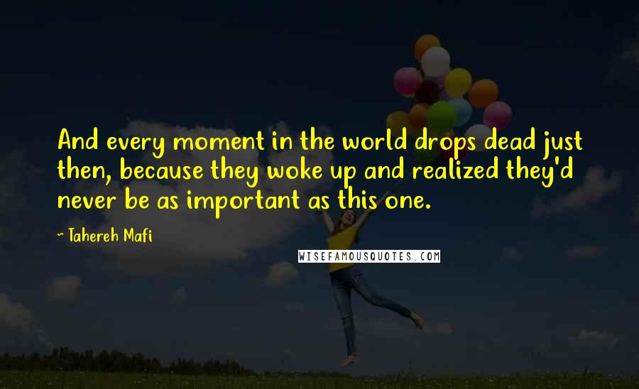 Tahereh Mafi Quotes: And every moment in the world drops dead just then, because they woke up and realized they'd never be as important as this one.