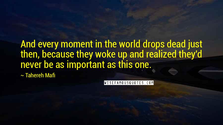 Tahereh Mafi Quotes: And every moment in the world drops dead just then, because they woke up and realized they'd never be as important as this one.