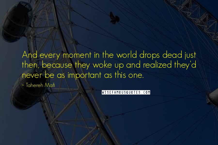 Tahereh Mafi Quotes: And every moment in the world drops dead just then, because they woke up and realized they'd never be as important as this one.