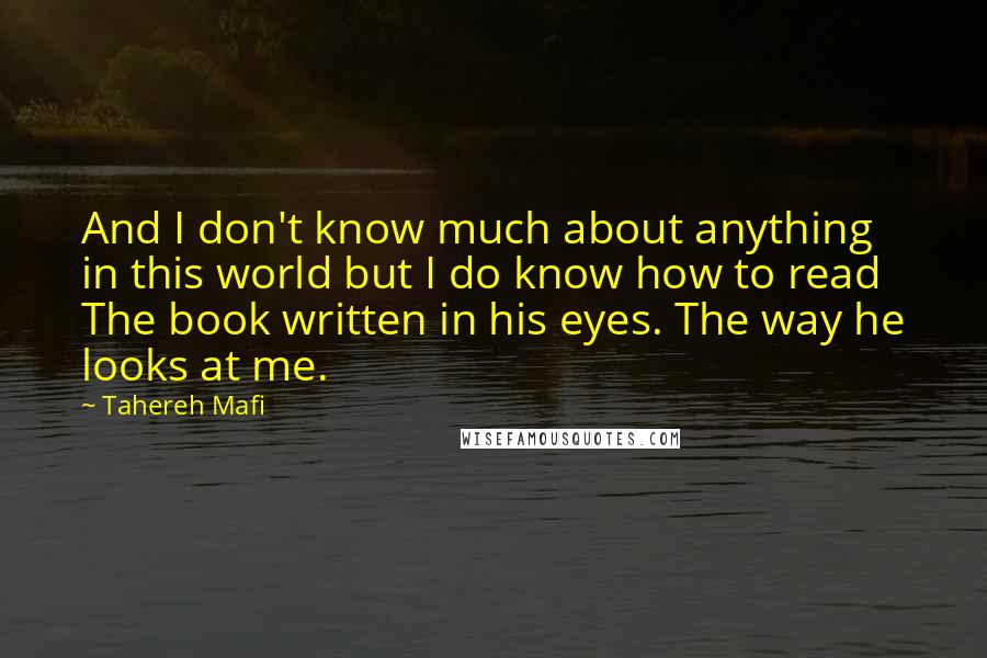 Tahereh Mafi Quotes: And I don't know much about anything in this world but I do know how to read The book written in his eyes. The way he looks at me.