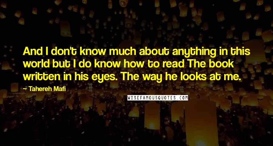 Tahereh Mafi Quotes: And I don't know much about anything in this world but I do know how to read The book written in his eyes. The way he looks at me.