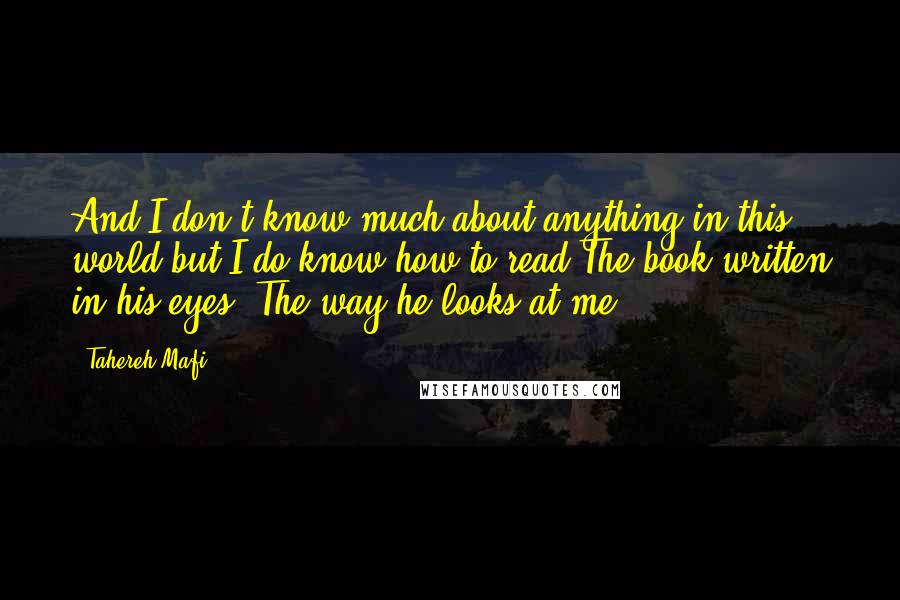 Tahereh Mafi Quotes: And I don't know much about anything in this world but I do know how to read The book written in his eyes. The way he looks at me.