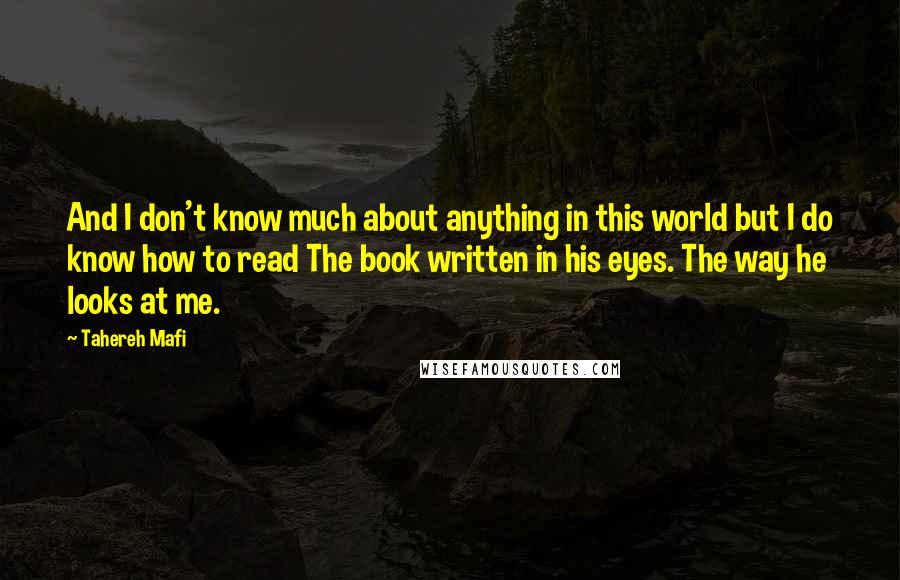 Tahereh Mafi Quotes: And I don't know much about anything in this world but I do know how to read The book written in his eyes. The way he looks at me.