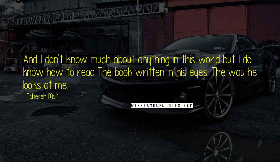 Tahereh Mafi Quotes: And I don't know much about anything in this world but I do know how to read The book written in his eyes. The way he looks at me.