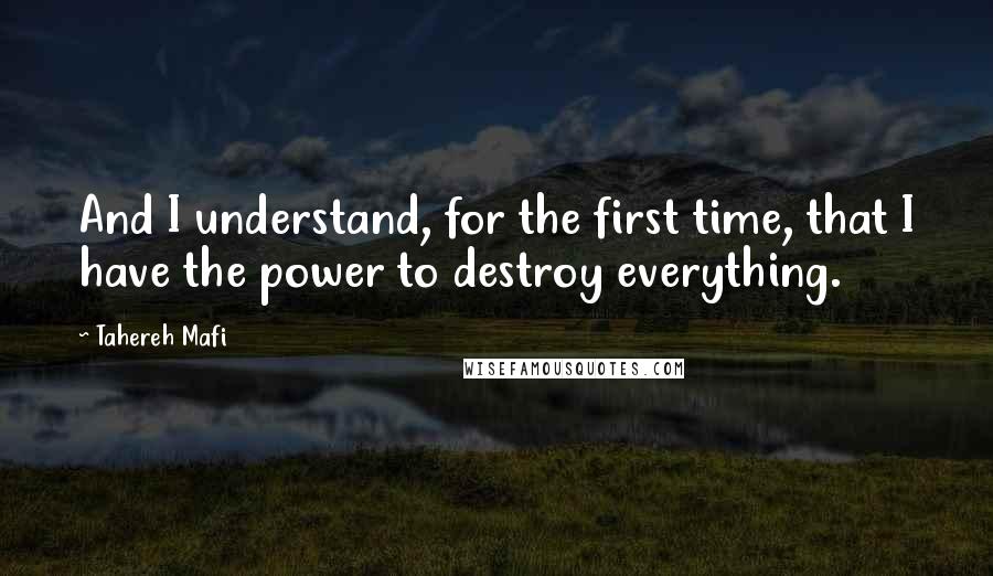 Tahereh Mafi Quotes: And I understand, for the first time, that I have the power to destroy everything.