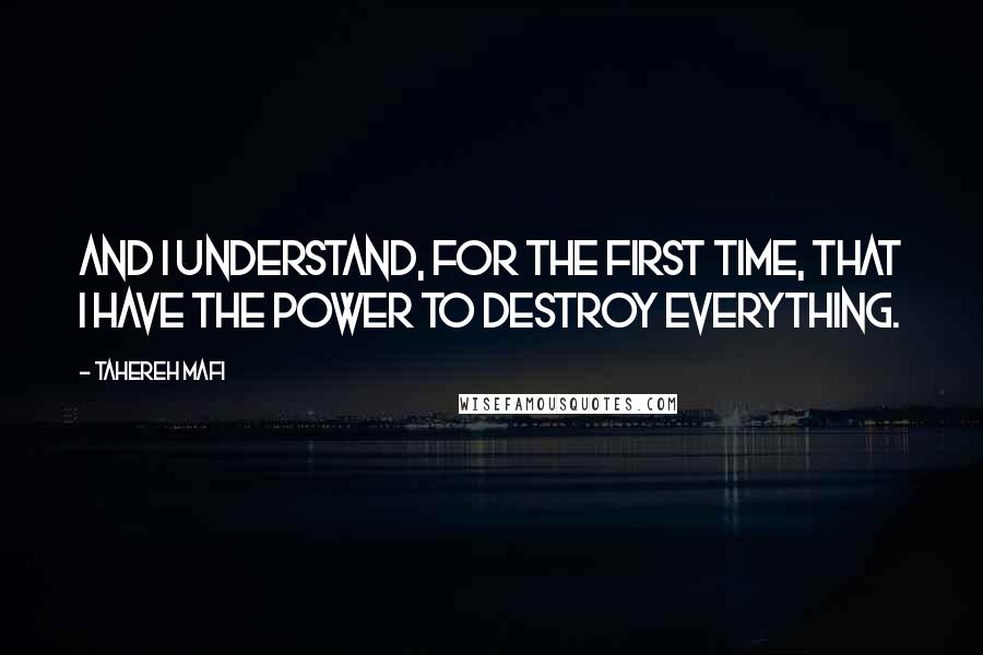 Tahereh Mafi Quotes: And I understand, for the first time, that I have the power to destroy everything.