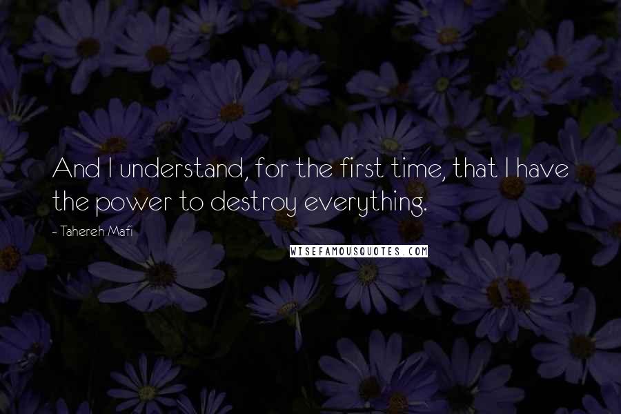 Tahereh Mafi Quotes: And I understand, for the first time, that I have the power to destroy everything.