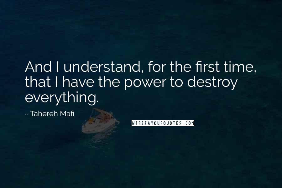 Tahereh Mafi Quotes: And I understand, for the first time, that I have the power to destroy everything.