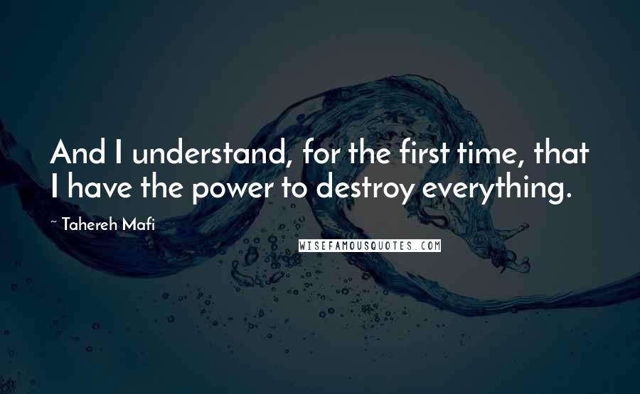 Tahereh Mafi Quotes: And I understand, for the first time, that I have the power to destroy everything.