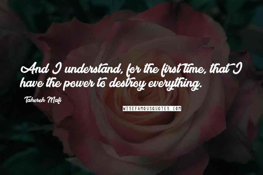 Tahereh Mafi Quotes: And I understand, for the first time, that I have the power to destroy everything.