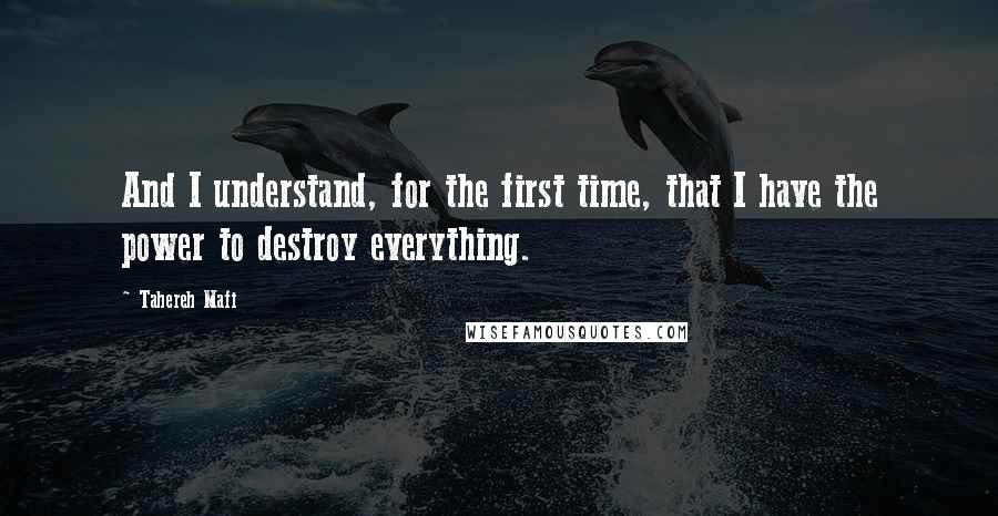 Tahereh Mafi Quotes: And I understand, for the first time, that I have the power to destroy everything.