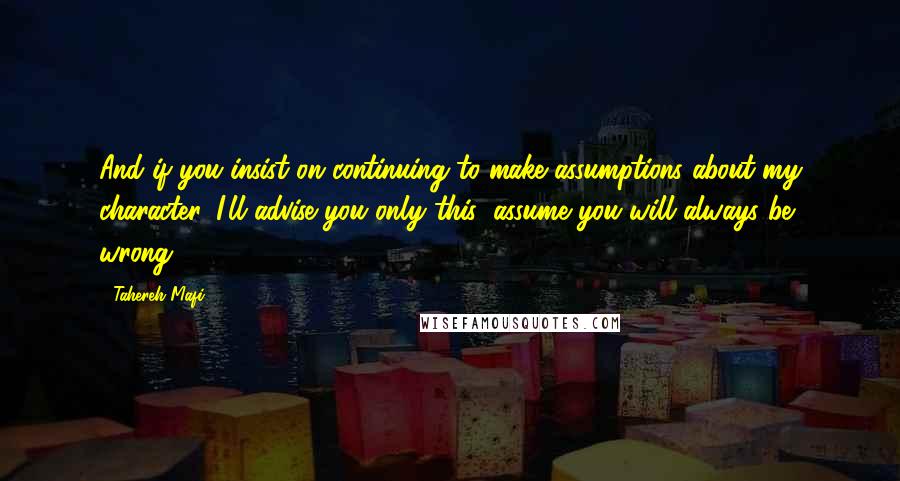 Tahereh Mafi Quotes: And if you insist on continuing to make assumptions about my character, I'll advise you only this: assume you will always be wrong.