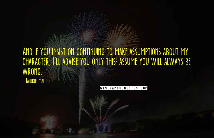 Tahereh Mafi Quotes: And if you insist on continuing to make assumptions about my character, I'll advise you only this: assume you will always be wrong.