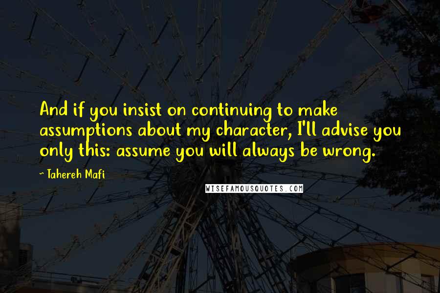 Tahereh Mafi Quotes: And if you insist on continuing to make assumptions about my character, I'll advise you only this: assume you will always be wrong.