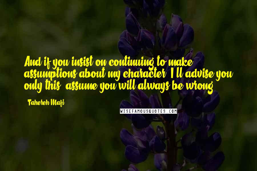 Tahereh Mafi Quotes: And if you insist on continuing to make assumptions about my character, I'll advise you only this: assume you will always be wrong.