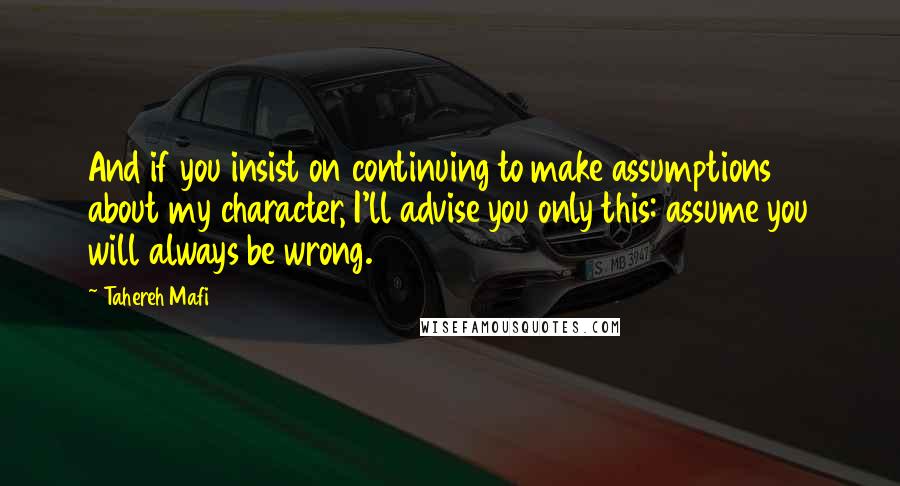 Tahereh Mafi Quotes: And if you insist on continuing to make assumptions about my character, I'll advise you only this: assume you will always be wrong.