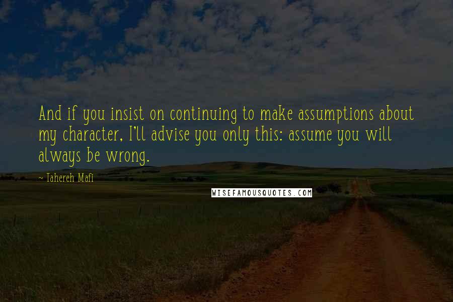 Tahereh Mafi Quotes: And if you insist on continuing to make assumptions about my character, I'll advise you only this: assume you will always be wrong.