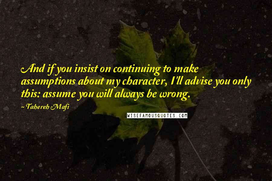 Tahereh Mafi Quotes: And if you insist on continuing to make assumptions about my character, I'll advise you only this: assume you will always be wrong.
