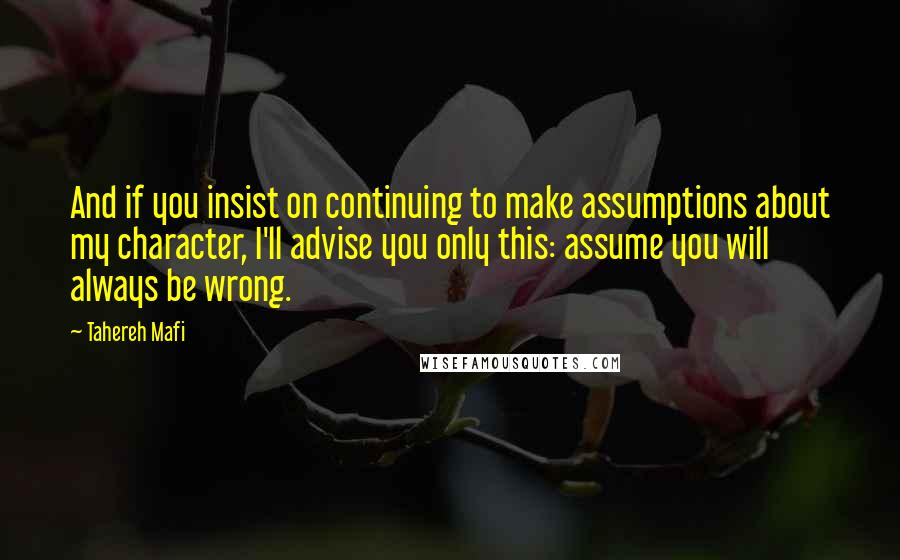 Tahereh Mafi Quotes: And if you insist on continuing to make assumptions about my character, I'll advise you only this: assume you will always be wrong.