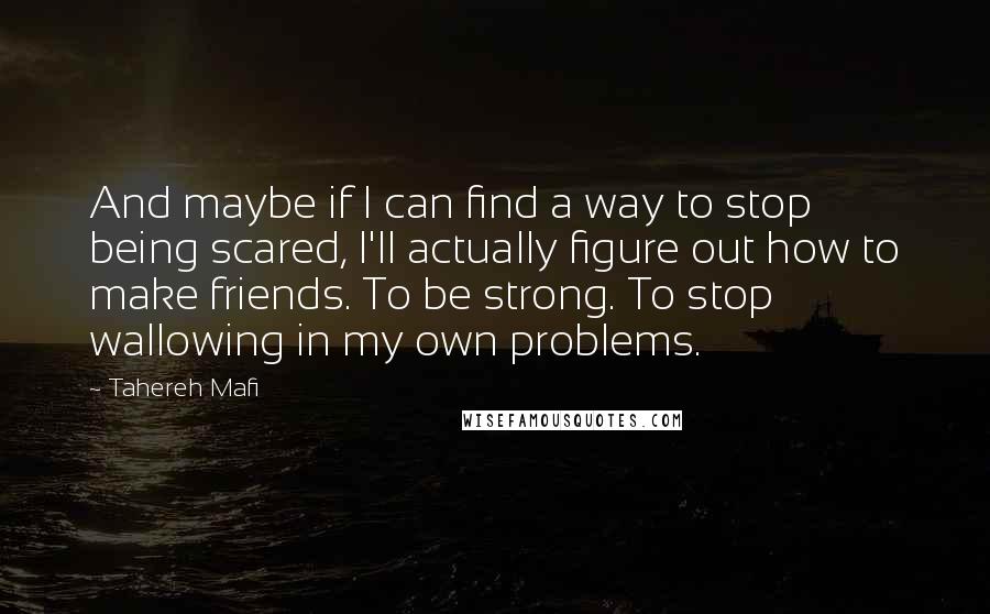 Tahereh Mafi Quotes: And maybe if I can find a way to stop being scared, I'll actually figure out how to make friends. To be strong. To stop wallowing in my own problems.