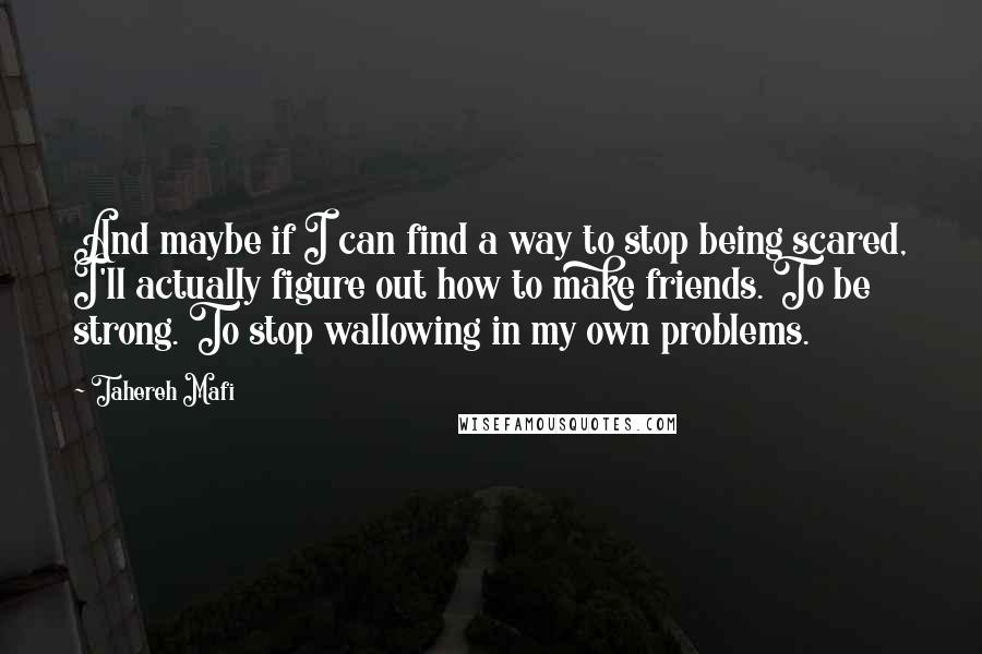 Tahereh Mafi Quotes: And maybe if I can find a way to stop being scared, I'll actually figure out how to make friends. To be strong. To stop wallowing in my own problems.