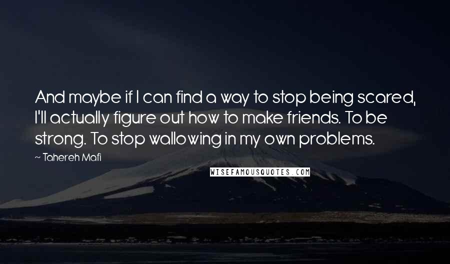 Tahereh Mafi Quotes: And maybe if I can find a way to stop being scared, I'll actually figure out how to make friends. To be strong. To stop wallowing in my own problems.