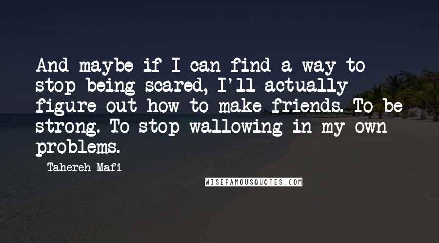 Tahereh Mafi Quotes: And maybe if I can find a way to stop being scared, I'll actually figure out how to make friends. To be strong. To stop wallowing in my own problems.