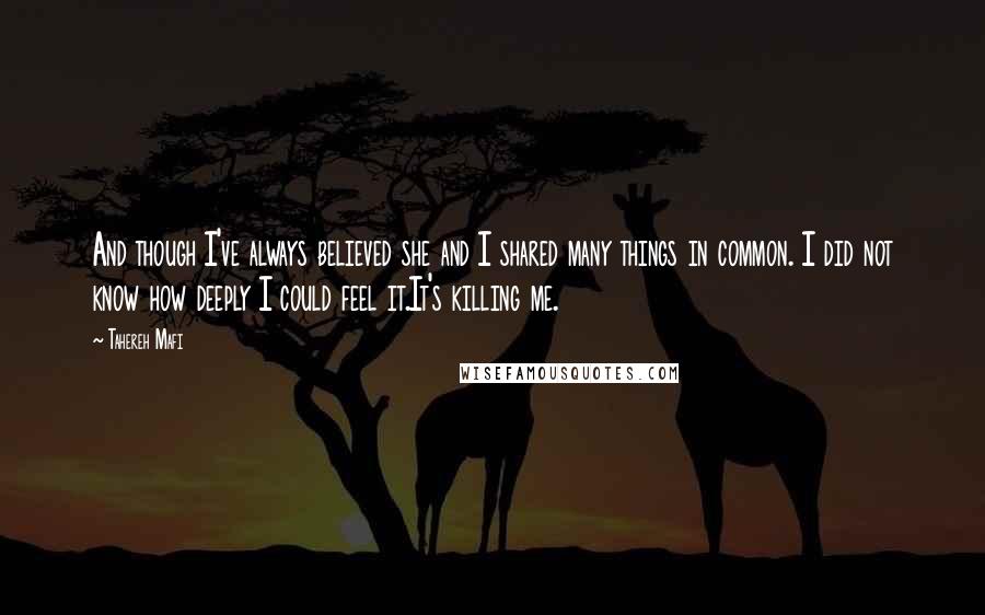 Tahereh Mafi Quotes: And though I've always believed she and I shared many things in common. I did not know how deeply I could feel it.It's killing me.