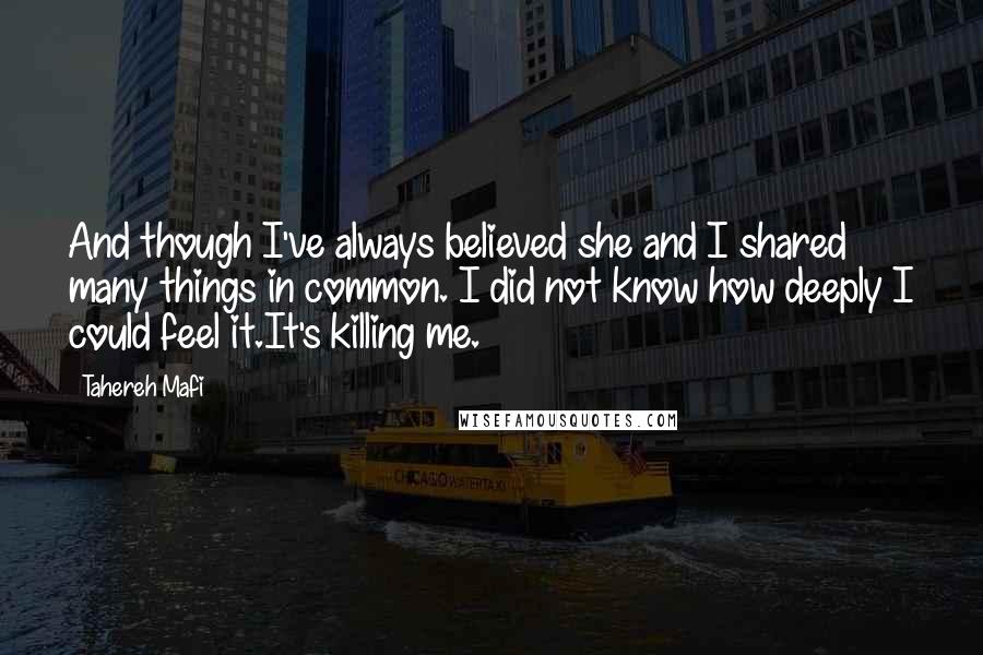 Tahereh Mafi Quotes: And though I've always believed she and I shared many things in common. I did not know how deeply I could feel it.It's killing me.