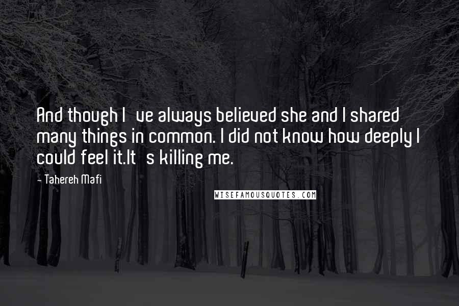 Tahereh Mafi Quotes: And though I've always believed she and I shared many things in common. I did not know how deeply I could feel it.It's killing me.