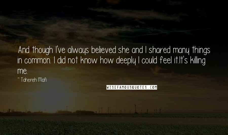 Tahereh Mafi Quotes: And though I've always believed she and I shared many things in common. I did not know how deeply I could feel it.It's killing me.