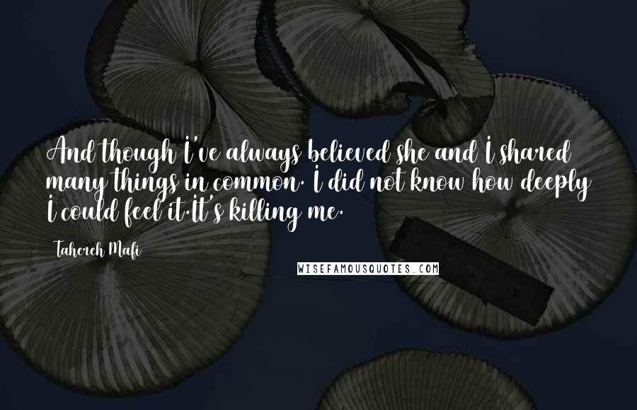Tahereh Mafi Quotes: And though I've always believed she and I shared many things in common. I did not know how deeply I could feel it.It's killing me.