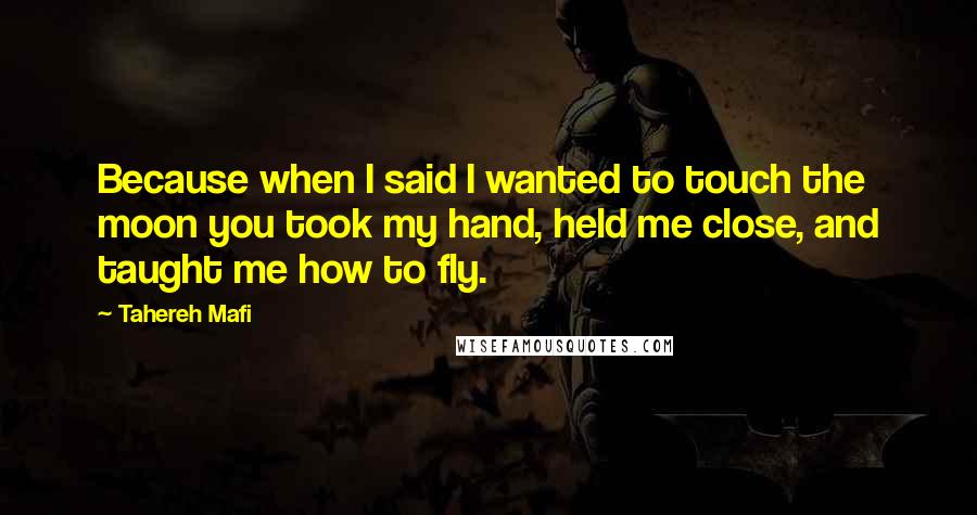 Tahereh Mafi Quotes: Because when I said I wanted to touch the moon you took my hand, held me close, and taught me how to fly.