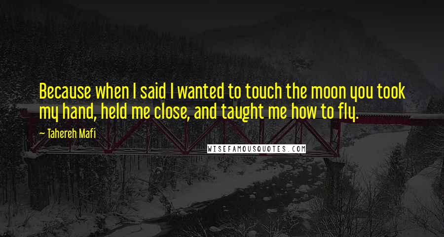 Tahereh Mafi Quotes: Because when I said I wanted to touch the moon you took my hand, held me close, and taught me how to fly.