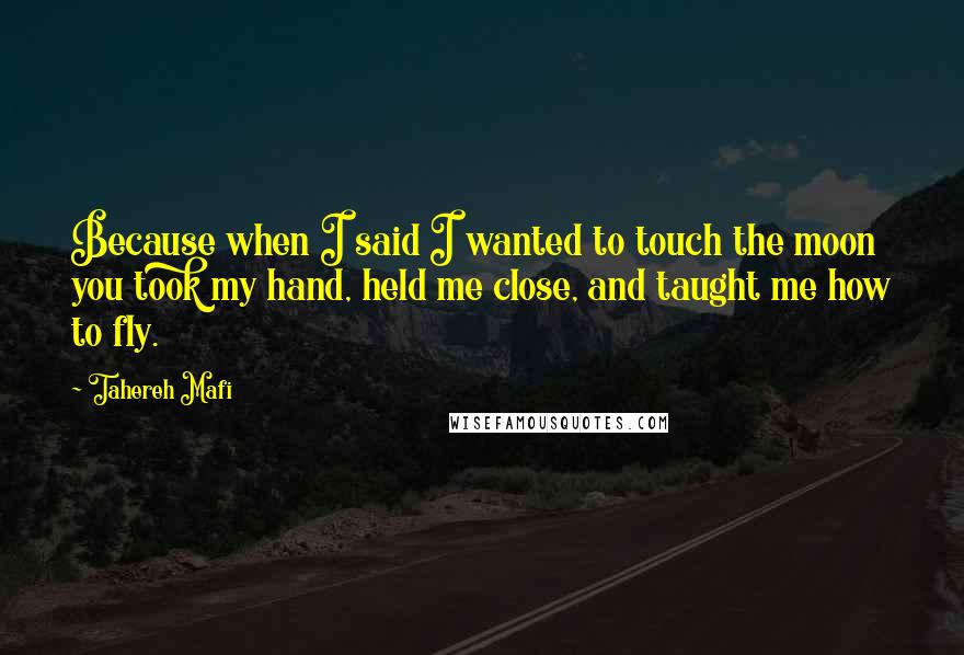 Tahereh Mafi Quotes: Because when I said I wanted to touch the moon you took my hand, held me close, and taught me how to fly.